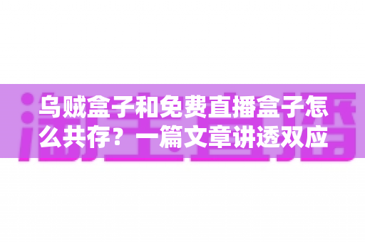 乌贼盒子和免费直播盒子怎么共存?一篇文章讲透双应用安装、冲突排查与流畅运行全攻略 乌贼盒子和免费直播盒子怎么共存?一篇文章讲透双应用安装、冲突排查与流畅运行全攻略
