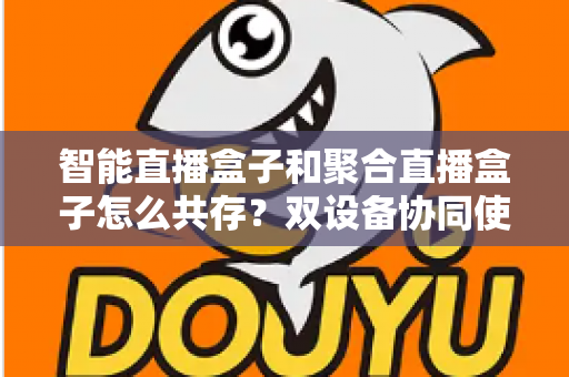 智能直播盒子和聚合直播盒子怎么共存？双设备协同使用全攻略与选购指南