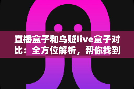 直播盒子和乌贼live盒子对比：全方位解析，帮你找到最合适的观影搭档
