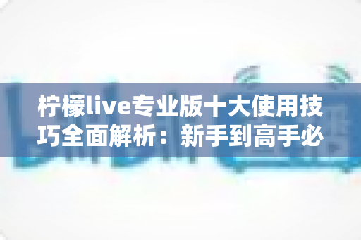 柠檬live专业版十大使用技巧全面解析:新手到高手必备的直播进阶实战指南 柠檬live专业版十大使用技巧全面解析:新手到高手必备的直播进阶实战指南