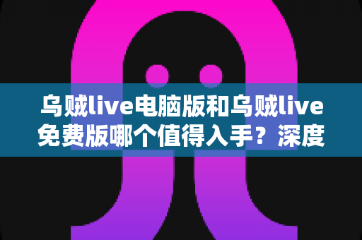 乌贼live电脑版和乌贼live免费版哪个值得入手?深度对比分析帮你选出最适合自己的版本 乌贼live电脑版和乌贼live免费版哪个值得入手?深度对比分析帮你选出最适合自己的版本