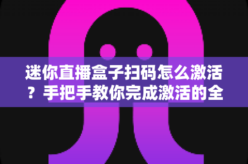 迷你直播盒子扫码怎么激活?手把手教你完成激活的全流程攻略 迷你直播盒子扫码怎么激活?手把手教你完成激活的全流程攻略