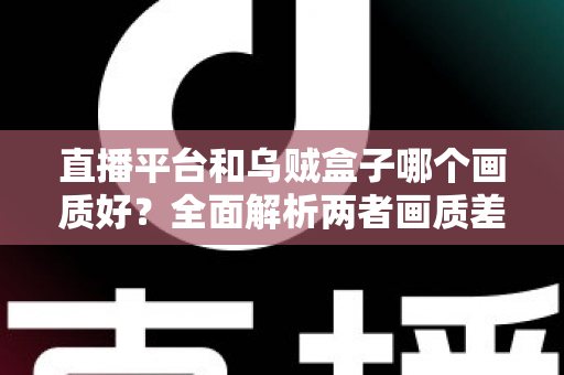 直播平台和乌贼盒子哪个画质好？全面解析两者画质差异与选购建议