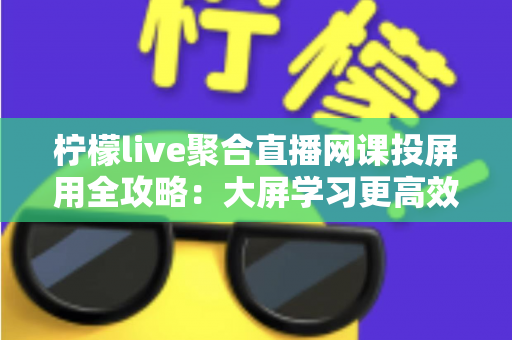 柠檬live聚合直播网课投屏用全攻略:大屏学习更高效,护眼又省心 柠檬live聚合直播网课投屏用全攻略:大屏学习更高效,护眼又省心