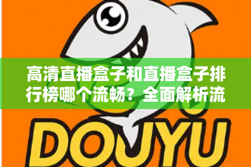 高清直播盒子和直播盒子排行榜哪个流畅？全面解析流畅观影的选购秘诀与实战指南