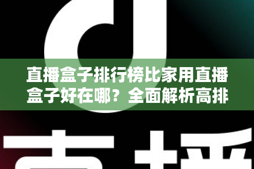 直播盒子排行榜比家用直播盒子好在哪？全面解析高排名直播盒子的核心优势与选购指南