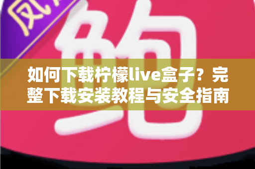 如何下载柠檬live盒子？完整下载安装教程与安全指南