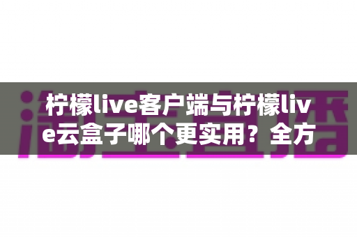 柠檬live客户端与柠檬live云盒子哪个更实用?全方位深度对比帮你找到最佳答案 柠檬live客户端与柠檬live云盒子哪个更实用?全方位深度对比帮你找到最佳答案