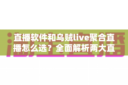 直播软件和乌贼live聚合直播怎么选？全面解析两大直播方案的核心差异与最佳选择策略
