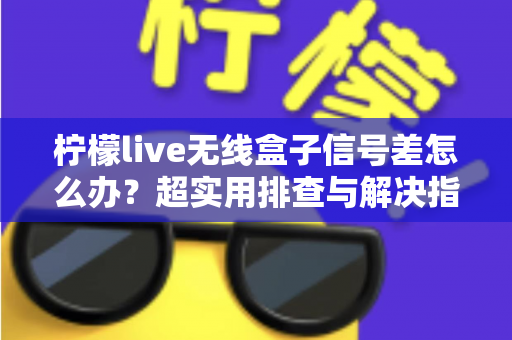 柠檬live无线盒子信号差怎么办？超实用排查与解决指南，让你观影不掉线