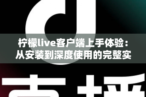 柠檬live客户端上手体验：从安装到深度使用的完整实测指南