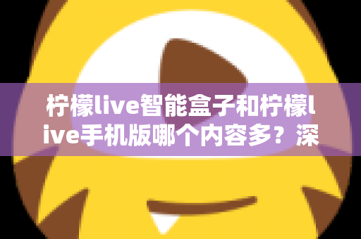 柠檬live智能盒子和柠檬live手机版哪个内容多？深度对比全解析帮你选对设备