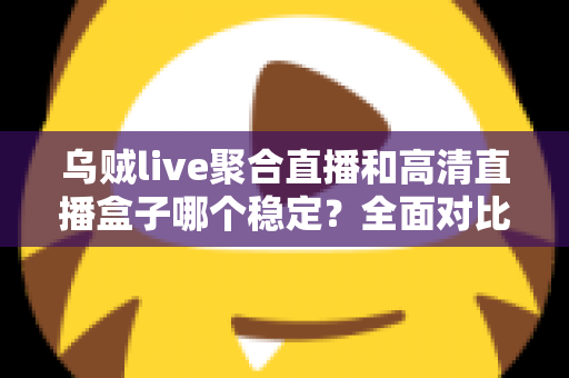 乌贼live聚合直播和高清直播盒子哪个稳定？全面对比分析，帮你选出最省心的直播方案