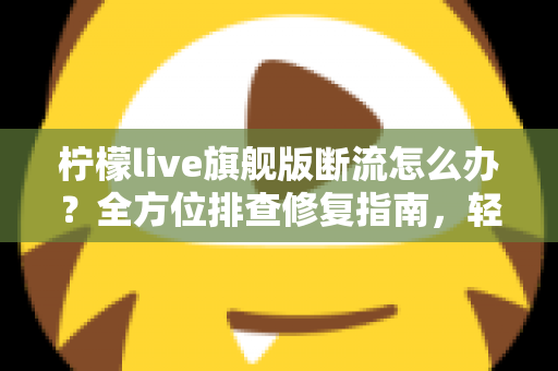 柠檬live旗舰版断流怎么办？全方位排查修复指南，轻松恢复流畅直播体验
