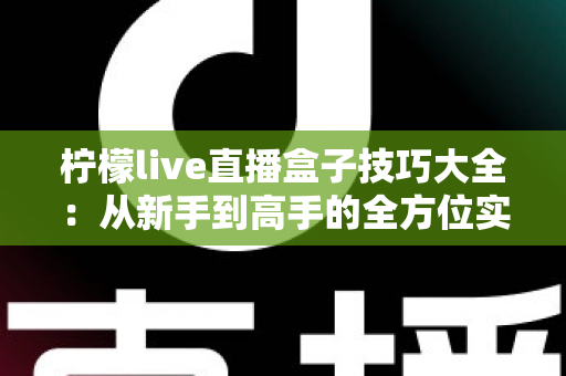 柠檬live直播盒子技巧大全：从新手到高手的全方位实用攻略
