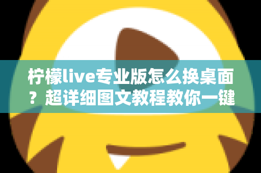 柠檬live专业版怎么换桌面?超详细图文教程教你一键更换个性化桌面背景 柠檬live专业版怎么换桌面?超详细图文教程教你一键更换个性化桌面背景