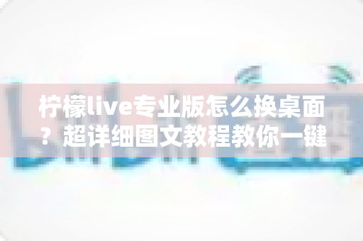 柠檬live专业版怎么换桌面?超详细图文教程教你一键更换个性化桌面背景 柠檬live专业版怎么换桌面?超详细图文教程教你一键更换个性化桌面背景