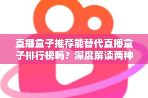 直播盒子推荐能替代直播盒子排行榜吗？深度解读两种选购参考方式的差异与互补价值