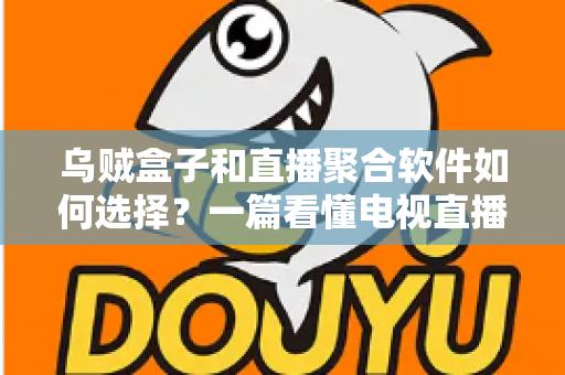 乌贼盒子和直播聚合软件如何选择？一篇看懂电视直播观看方案的完整指南