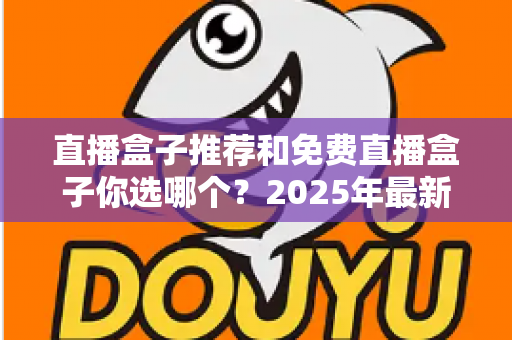 直播盒子推荐和免费直播盒子你选哪个？2025年最新选购指南与避坑手册
