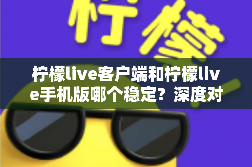 柠檬live客户端和柠檬live手机版哪个稳定?深度对比分析帮你选出最流畅的直播体验方案 柠檬live客户端和柠檬live手机版哪个稳定?深度对比分析帮你选出最流畅的直播体验方案