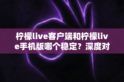 柠檬live客户端和柠檬live手机版哪个稳定?深度对比分析帮你选出最流畅的直播体验方案 柠檬live客户端和柠檬live手机版哪个稳定?深度对比分析帮你选出最流畅的直播体验方案