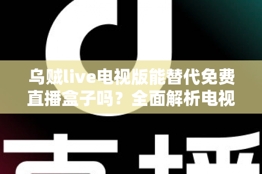 乌贼live电视版能替代免费直播盒子吗？全面解析电视直播新选择