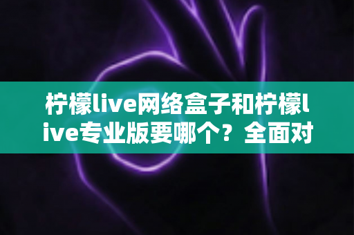 柠檬live网络盒子和柠檬live专业版要哪个?全面对比帮你做出明智选择 柠檬live网络盒子和柠檬live专业版要哪个?全面对比帮你做出明智选择