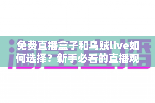 免费直播盒子和乌贼live如何选择？新手必看的直播观看平台挑选指南