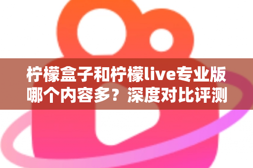 柠檬盒子和柠檬live专业版哪个内容多?深度对比评测与选购指南 柠檬盒子和柠檬live专业版哪个内容多?深度对比评测与选购指南