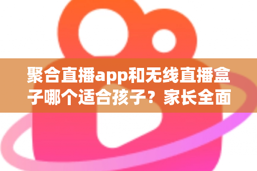 聚合直播app和无线直播盒子哪个适合孩子?家长全面解析与选购指南 聚合直播app和无线直播盒子哪个适合孩子?家长全面解析与选购指南