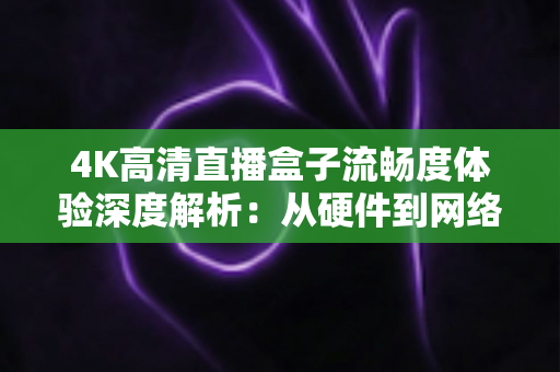 4K高清直播盒子流畅度体验深度解析:从硬件到网络,教你打造丝滑不卡顿的超清观影新标准 4K高清直播盒子流畅度体验深度解析:从硬件到网络,教你打造丝滑不卡顿的超清观影新标准