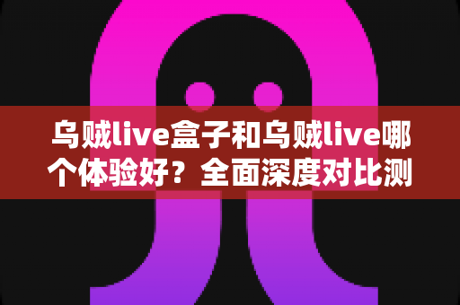 乌贼live盒子和乌贼live哪个体验好?全面深度对比测评,帮你找到最适合的直播利器 乌贼live盒子和乌贼live哪个体验好?全面深度对比测评,帮你找到最适合的直播利器