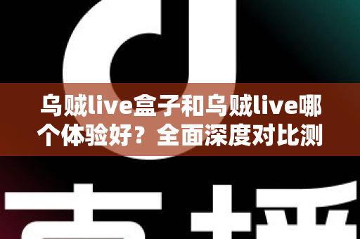 乌贼live盒子和乌贼live哪个体验好?全面深度对比测评,帮你找到最适合的直播利器 乌贼live盒子和乌贼live哪个体验好?全面深度对比测评,帮你找到最适合的直播利器