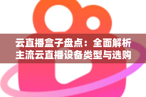 云直播盒子盘点：全面解析主流云直播设备类型与选购指南，助你轻松开启高清直播之旅