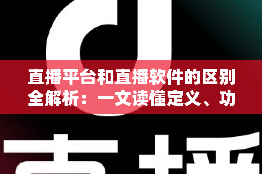 直播平台和直播软件的区别全解析:一文读懂定义、功能与选型指南,助你找到最适合的直播方案 直播平台和直播软件的区别全解析:一文读懂定义、功能与选型指南,助你找到最适合的直播方案