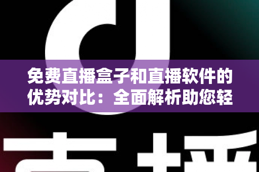免费直播盒子和直播软件的优势对比：全面解析助您轻松选择最佳观看方案
