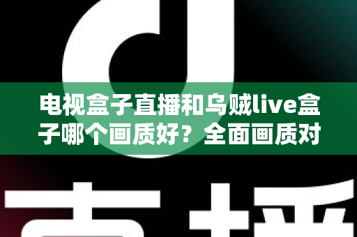 电视盒子直播和乌贼live盒子哪个画质好？全面画质对比与选购指南