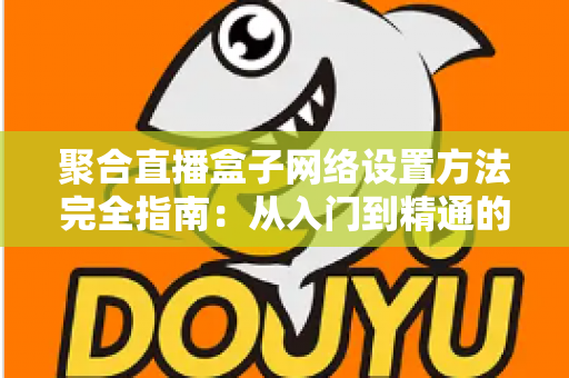 聚合直播盒子网络设置方法完全指南:从入门到精通的详细配置教程,助你实现高清稳定直播 聚合直播盒子网络设置方法完全指南:从入门到精通的详细配置教程,助你实现高清稳定直播
