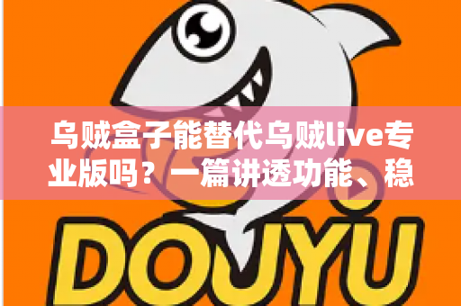 乌贼盒子能替代乌贼live专业版吗?一篇讲透功能、稳定性与性价比的深度对比指南 乌贼盒子能替代乌贼live专业版吗?一篇讲透功能、稳定性与性价比的深度对比指南
