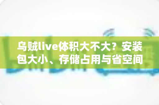 乌贼live体积大不大？安装包大小、存储占用与省空间技巧一文讲透