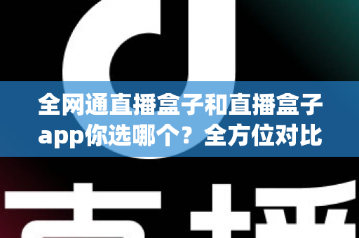 全网通直播盒子和直播盒子app你选哪个?全方位对比帮你找到最适合的直播方案 全网通直播盒子和直播盒子app你选哪个?全方位对比帮你找到最适合的直播方案