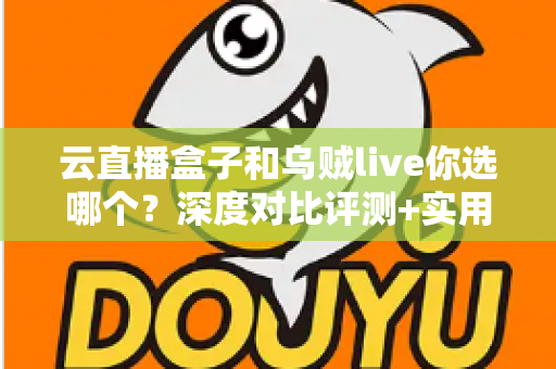 云直播盒子和乌贼live你选哪个？深度对比评测+实用选购指南，帮你一次选对直播工具