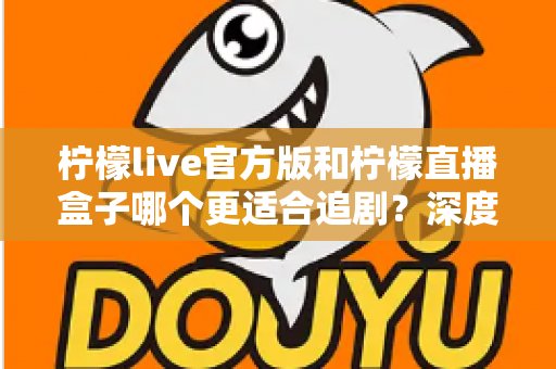 柠檬live官方版和柠檬直播盒子哪个更适合追剧？深度对比评测帮你找到最佳追剧方案