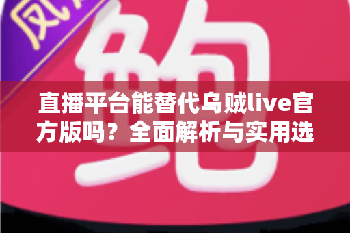 直播平台能替代乌贼live官方版吗？全面解析与实用选择指南