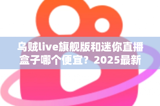 乌贼live旗舰版和迷你直播盒子哪个便宜？2025最新价格对比与高性价比选购攻略