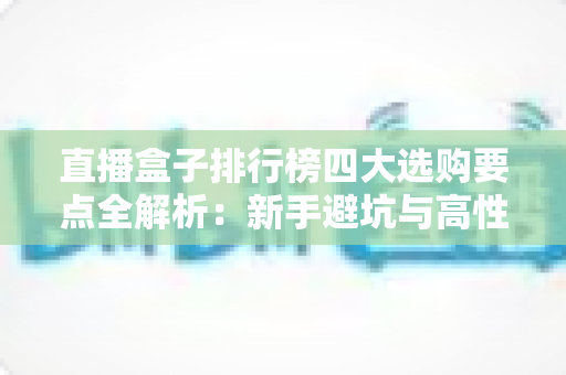 直播盒子排行榜四大选购要点全解析:新手避坑与高性价比选购指南 直播盒子排行榜四大选购要点全解析:新手避坑与高性价比选购指南