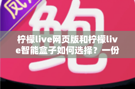 柠檬live网页版和柠檬live智能盒子如何选择?一份帮你省心省钱的实用选购指南 柠檬live网页版和柠檬live智能盒子如何选择?一份帮你省心省钱的实用选购指南