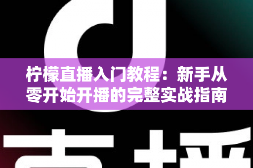 柠檬直播入门教程:新手从零开始开播的完整实战指南 柠檬直播入门教程:新手从零开始开播的完整实战指南