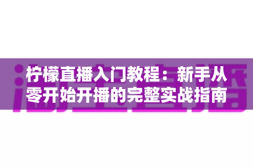 柠檬直播入门教程:新手从零开始开播的完整实战指南 柠檬直播入门教程:新手从零开始开播的完整实战指南